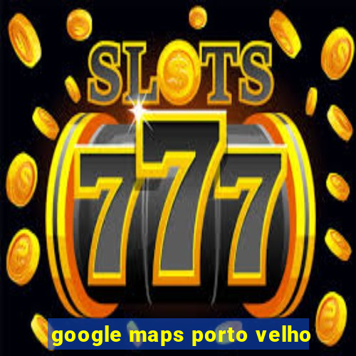 google maps porto velho